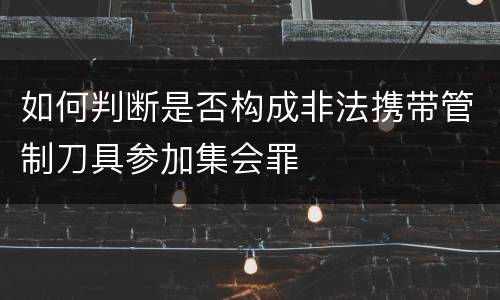 如何判断是否构成非法携带管制刀具参加集会罪