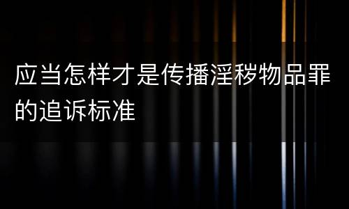应当怎样才是传播淫秽物品罪的追诉标准