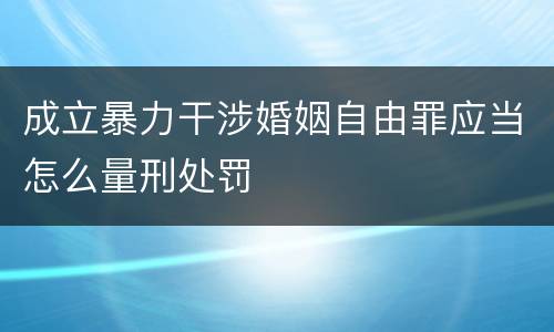 成立暴力干涉婚姻自由罪应当怎么量刑处罚