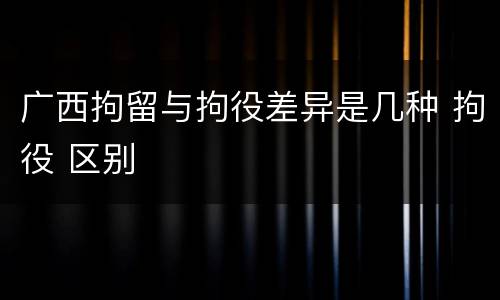 广西拘留与拘役差异是几种 拘役 区别