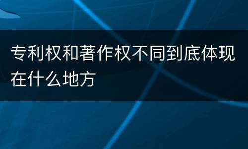 专利权和著作权不同到底体现在什么地方