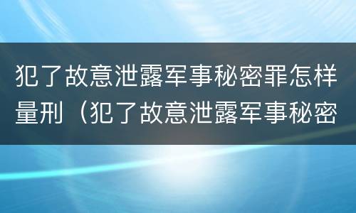 犯了故意泄露军事秘密罪怎样量刑（犯了故意泄露军事秘密罪怎样量刑的）