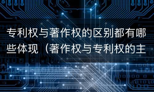 专利权与著作权的区别都有哪些体现（著作权与专利权的主要区别是什么）