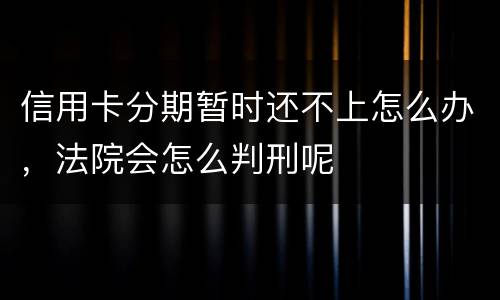 信用卡分期暂时还不上怎么办，法院会怎么判刑呢