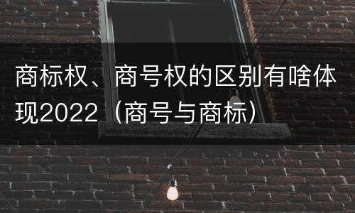 商标权、商号权的区别有啥体现2022（商号与商标）