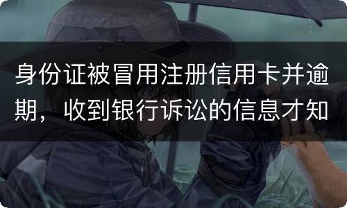 身份证被冒用注册信用卡并逾期，收到银行诉讼的信息才知晓