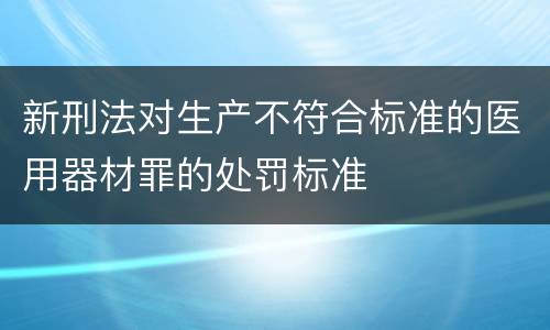 新刑法对生产不符合标准的医用器材罪的处罚标准