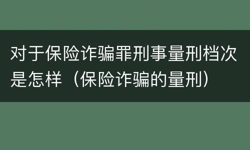 对于保险诈骗罪刑事量刑档次是怎样（保险诈骗的量刑）