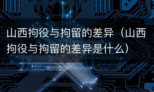 山西拘役与拘留的差异（山西拘役与拘留的差异是什么）