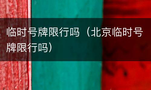 临时号牌限行吗（北京临时号牌限行吗）
