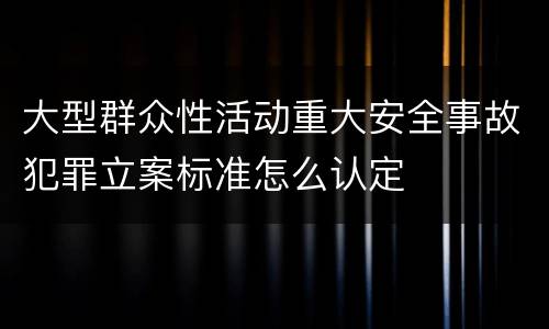大型群众性活动重大安全事故犯罪立案标准怎么认定
