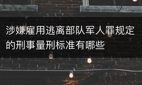涉嫌雇用逃离部队军人罪规定的刑事量刑标准有哪些