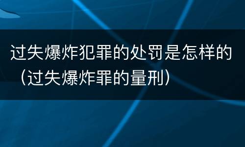 过失爆炸犯罪的处罚是怎样的（过失爆炸罪的量刑）