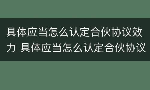 具体应当怎么认定合伙协议效力 具体应当怎么认定合伙协议效力