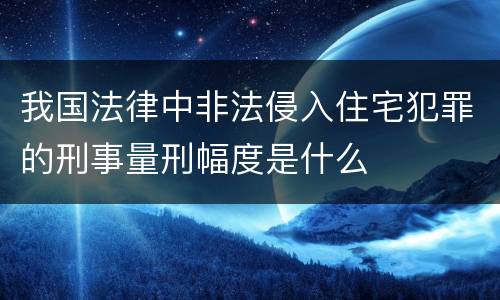 我国法律中非法侵入住宅犯罪的刑事量刑幅度是什么