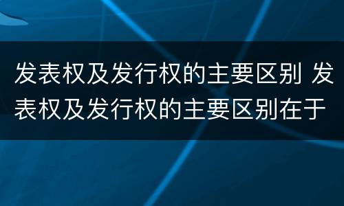 发表权及发行权的主要区别 发表权及发行权的主要区别在于