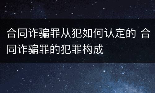 合同诈骗罪从犯如何认定的 合同诈骗罪的犯罪构成