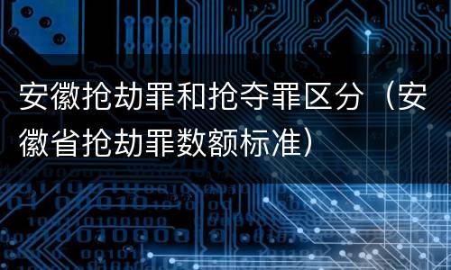 安徽抢劫罪和抢夺罪区分（安徽省抢劫罪数额标准）
