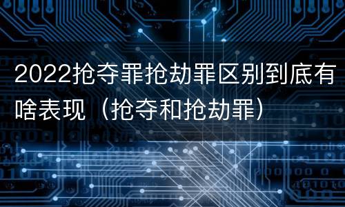 2022抢夺罪抢劫罪区别到底有啥表现（抢夺和抢劫罪）