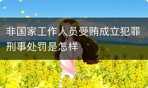 非国家工作人员受贿成立犯罪刑事处罚是怎样