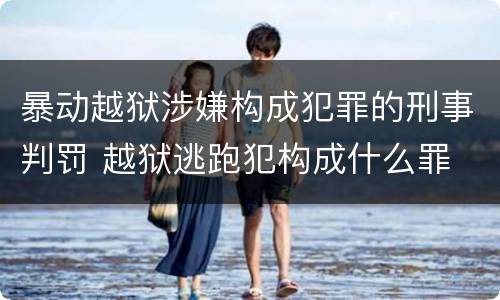 暴动越狱涉嫌构成犯罪的刑事判罚 越狱逃跑犯构成什么罪