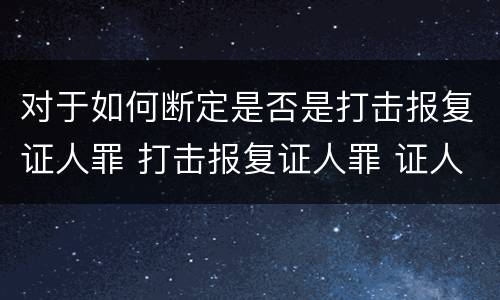 对于如何断定是否是打击报复证人罪 打击报复证人罪 证人的范围
