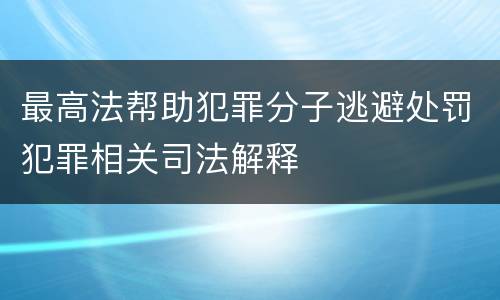 最高法帮助犯罪分子逃避处罚犯罪相关司法解释