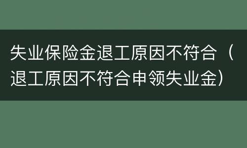 失业保险金退工原因不符合（退工原因不符合申领失业金）