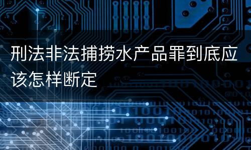 刑法非法捕捞水产品罪到底应该怎样断定