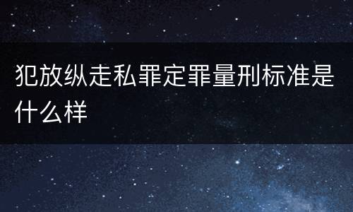 犯放纵走私罪定罪量刑标准是什么样