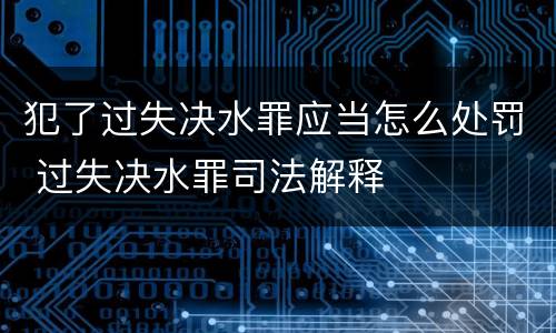 犯了过失决水罪应当怎么处罚 过失决水罪司法解释