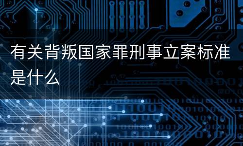 有关背叛国家罪刑事立案标准是什么