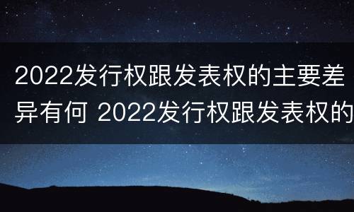 2022发行权跟发表权的主要差异有何 2022发行权跟发表权的主要差异有何不同