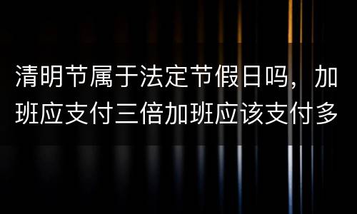 清明节属于法定节假日吗，加班应支付三倍加班应该支付多少工资