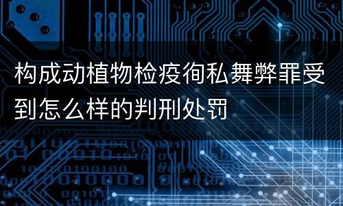 构成动植物检疫徇私舞弊罪受到怎么样的判刑处罚