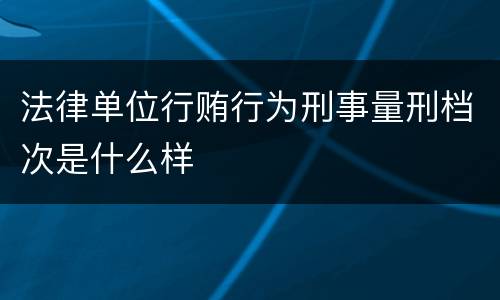 法律单位行贿行为刑事量刑档次是什么样