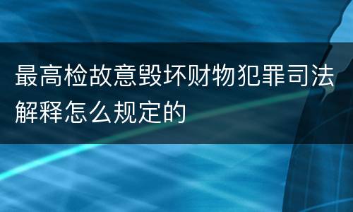 最高检故意毁坏财物犯罪司法解释怎么规定的