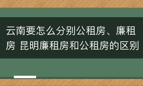 云南要怎么分别公租房、廉租房 昆明廉租房和公租房的区别