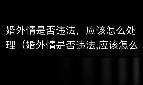 婚外情是否违法，应该怎么处理（婚外情是否违法,应该怎么处理好）