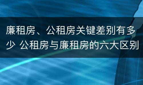 廉租房、公租房关键差别有多少 公租房与廉租房的六大区别