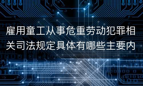 雇用童工从事危重劳动犯罪相关司法规定具体有哪些主要内容