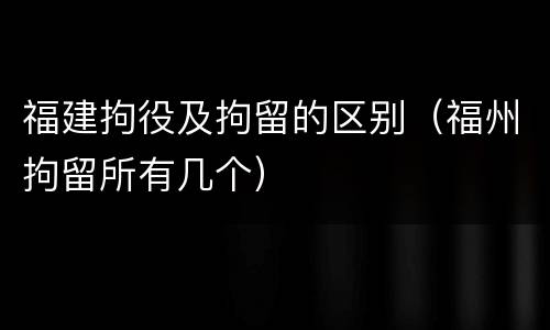 福建拘役及拘留的区别（福州拘留所有几个）