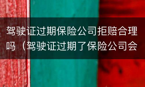 驾驶证过期保险公司拒赔合理吗（驾驶证过期了保险公司会拒赔吗）
