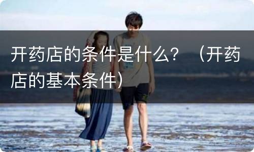 开药店的条件是什么？（开药店的基本条件）