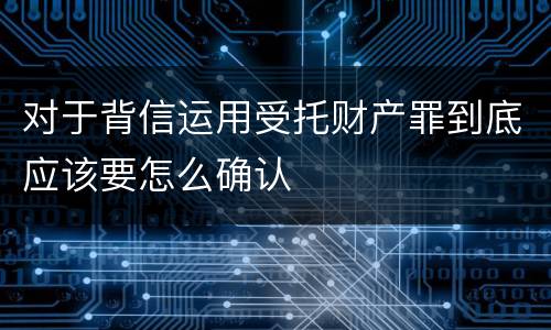对于背信运用受托财产罪到底应该要怎么确认