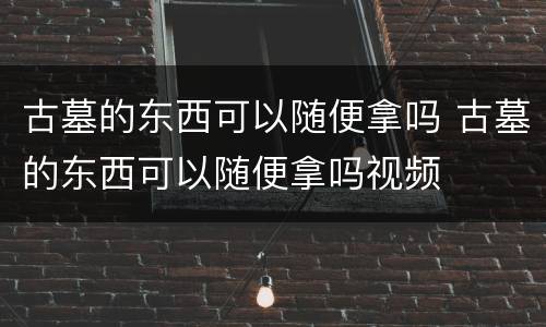 古墓的东西可以随便拿吗 古墓的东西可以随便拿吗视频