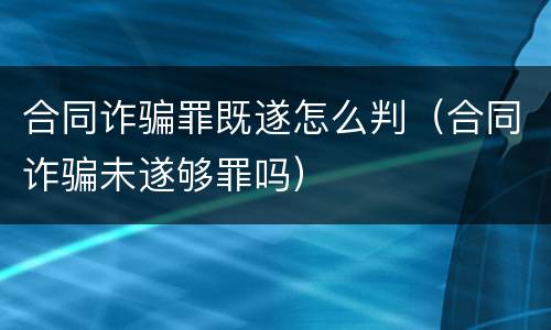 合同诈骗罪既遂怎么判（合同诈骗未遂够罪吗）