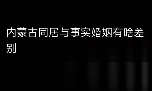 内蒙古同居与事实婚姻有啥差别
