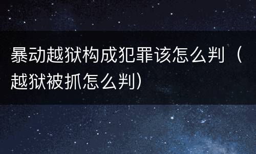 暴动越狱构成犯罪该怎么判（越狱被抓怎么判）