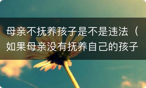母亲不抚养孩子是不是违法（如果母亲没有抚养自己的孩子犯不犯法）